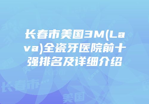 长春市美国3M(Lava)全瓷牙医院前十强排名及详细介绍