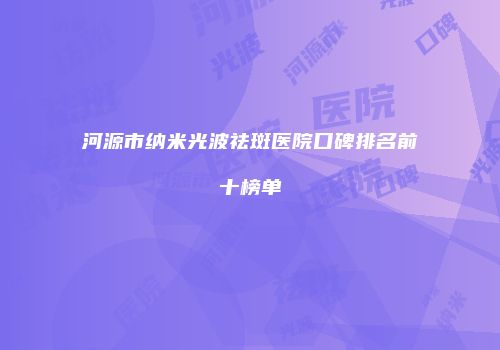 河源市纳米光波祛斑医院口碑排名前十榜单