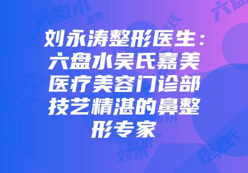 刘永涛整形医生：六盘水吴氏嘉美医疗美容门诊部技艺精湛的鼻整形专家