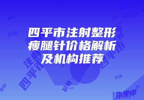 四平市注射整形瘦腿针价格解析及机构推荐