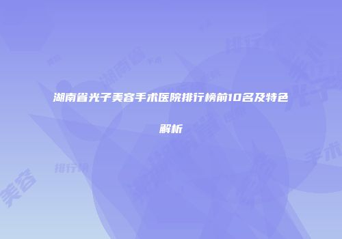 湖南省光子美容手术医院排行榜前10名及特色解析