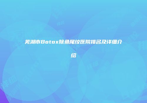 芜湖市Botox除鱼尾纹医院排名及详细介绍