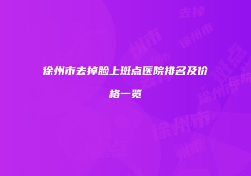 徐州市去掉脸上斑点医院排名及价格一览
