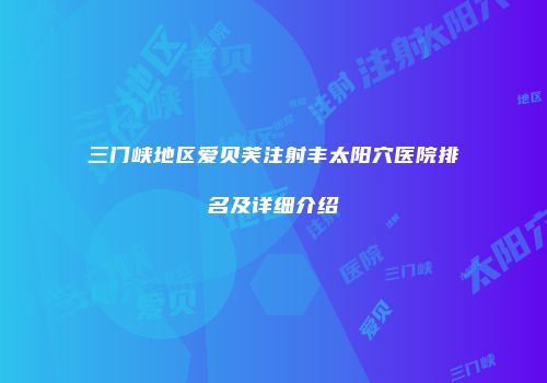 三门峡地区爱贝芙注射丰太阳穴医院排名及详细介绍
