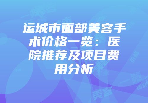 运城市面部美容手术价格一览：医院推荐及项目费用分析