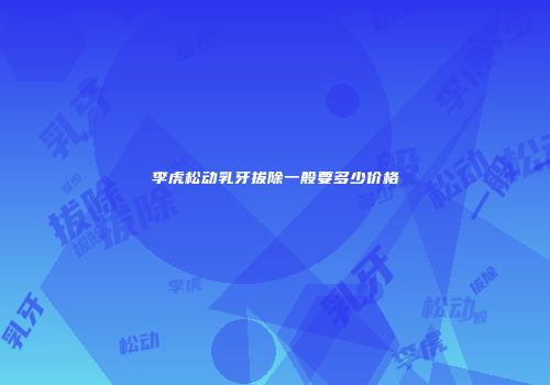 李虎松动乳牙拔除一般要多少价格