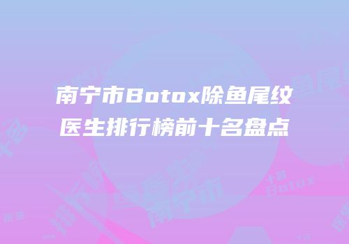 南宁市Botox除鱼尾纹医生排行榜前十名盘点