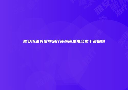 雅安市彩光嫩肤治疗痤疮医生排名前十强揭晓