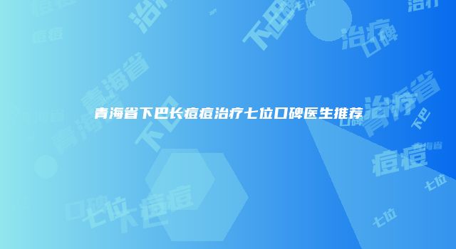 青海省下巴长痘痘治疗七位口碑医生推荐