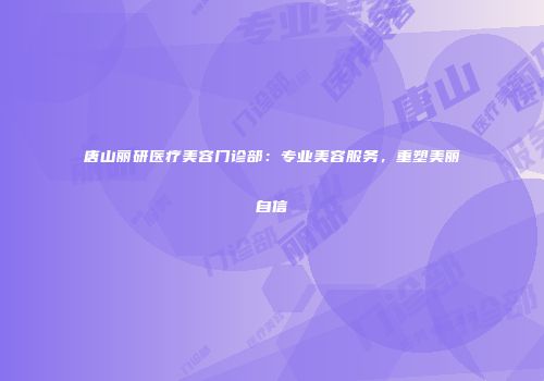 唐山丽研医疗美容门诊部：专业美容服务，重塑美丽自信