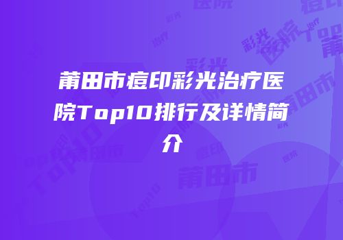 莆田市痘印彩光治疗医院Top10排行及详情简介