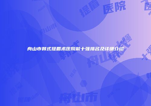 舟山市韩式提眉术医院前十强排名及详细介绍