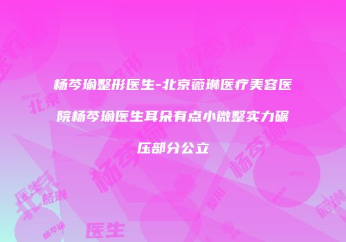 杨芩瑜整形医生-北京薇琳医疗美容医院杨芩瑜医生耳朵有点小微整实力碾压部分公立