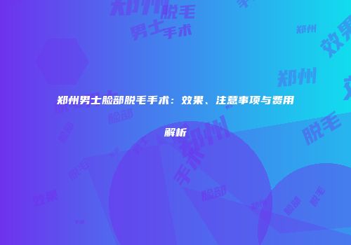 郑州男士脸部脱毛手术：效果、注意事项与费用解析
