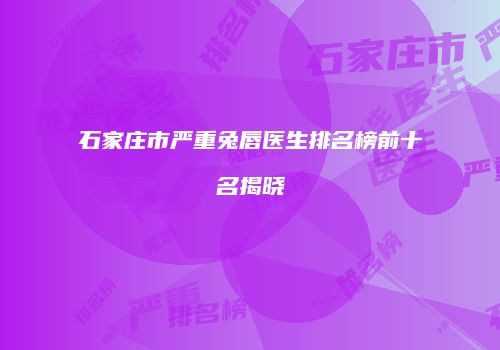 石家庄市严重兔唇医生排名榜前十名揭晓