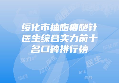 绥化市抽脂瘦腿针医生综合实力前十名口碑排行榜