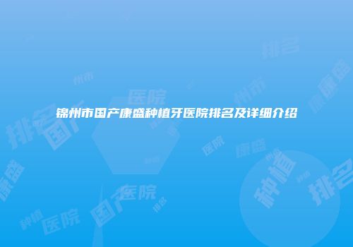 锦州市国产康盛种植牙医院排名及详细介绍