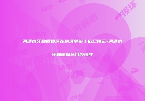 河源市牙釉质损坏在榜清单前十位已锁定-河源市牙釉质损坏口腔医生