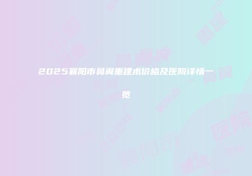 2025襄阳市鼻翼重建术价格及医院详情一览