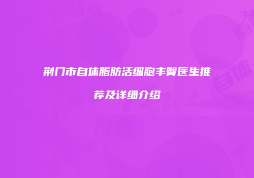 荆门市自体脂肪活细胞丰臀医生推荐及详细介绍