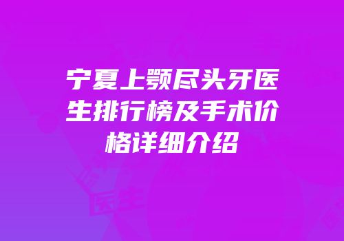 宁夏上颚尽头牙医生排行榜及手术价格详细介绍