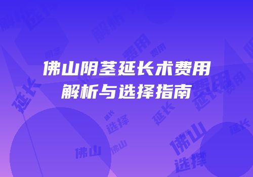 佛山阴茎延长术费用解析与选择指南