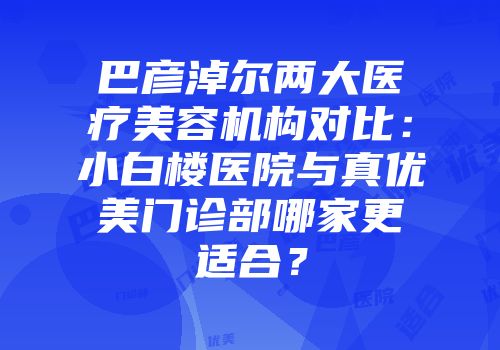 巴彦淖尔两大医疗美容机构对比：小白楼医院与真优美门诊部哪家更适合？