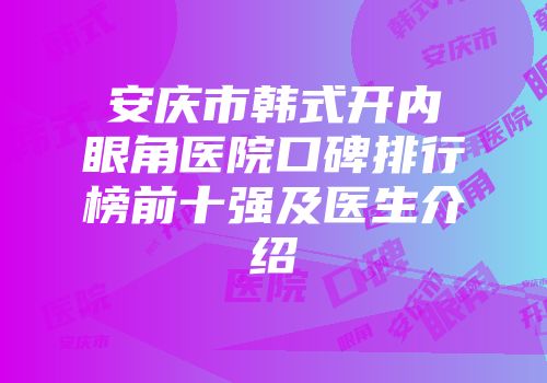 安庆市韩式开内眼角医院口碑排行榜前十强及医生介绍