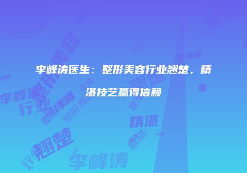 李峰涛医生：整形美容行业翘楚，精湛技艺赢得信赖