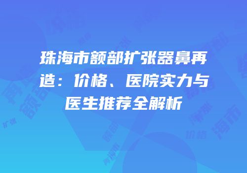 珠海市额部扩张器鼻再造：价格、医院实力与医生推荐全解析