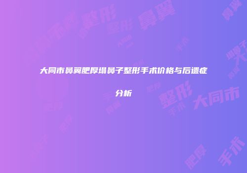 大同市鼻翼肥厚塌鼻子整形手术价格与后遗症分析