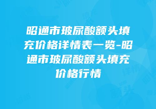 昭通市玻尿酸额头填充价格详情表一览-昭通市玻尿酸额头填充价格行情
