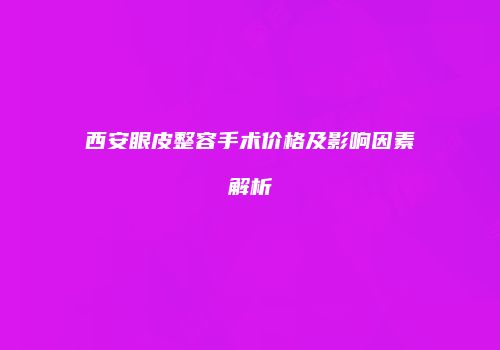 西安眼皮整容手术价格及影响因素解析
