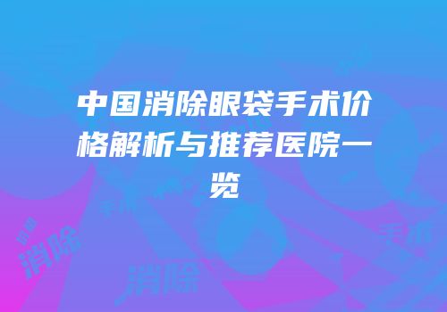 中国消除眼袋手术价格解析与推荐医院一览