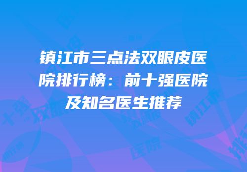 镇江市三点法双眼皮医院排行榜：前十强医院及知名医生推荐