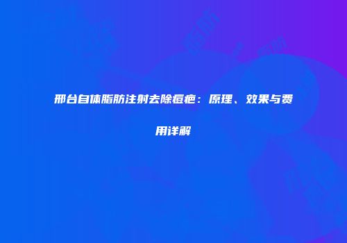 邢台自体脂肪注射去除痘疤：原理、效果与费用详解