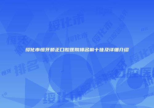 绥化市恒牙矫正口腔医院排名前十佳及详细介绍