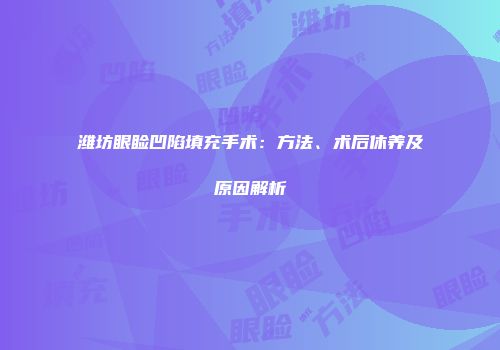 潍坊眼睑凹陷填充手术：方法、术后休养及原因解析