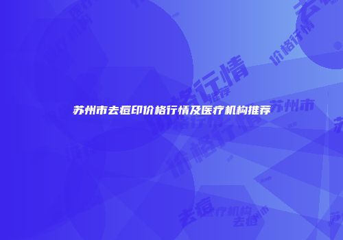 苏州市去痘印价格行情及医疗机构推荐