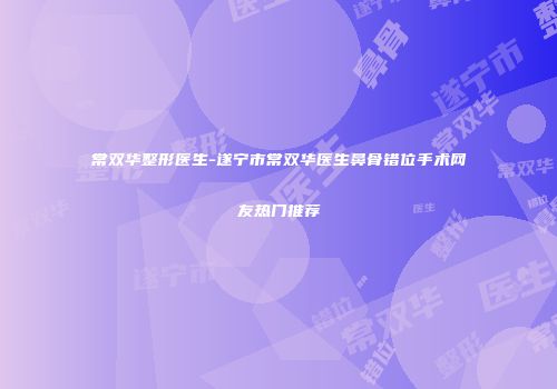 常双华整形医生-遂宁市常双华医生鼻骨错位手术网友热门推荐