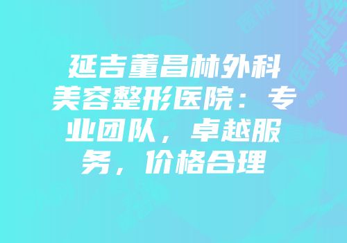 延吉董昌林外科美容整形医院：专业团队，卓越服务，价格合理