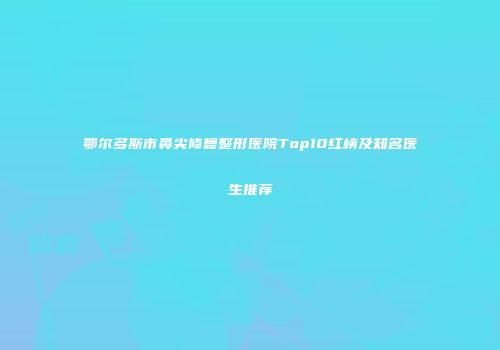 鄂尔多斯市鼻尖修复整形医院Top10红榜及知名医生推荐