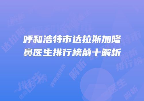 呼和浩特市达拉斯加隆鼻医生排行榜前十解析