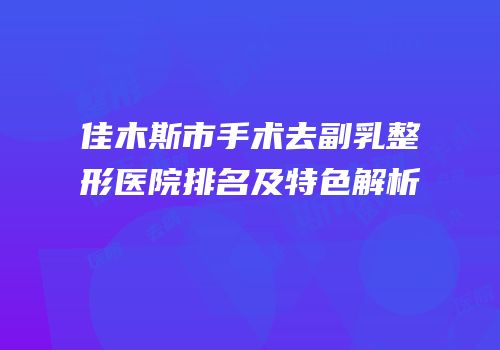 佳木斯市手术去副乳整形医院排名及特色解析