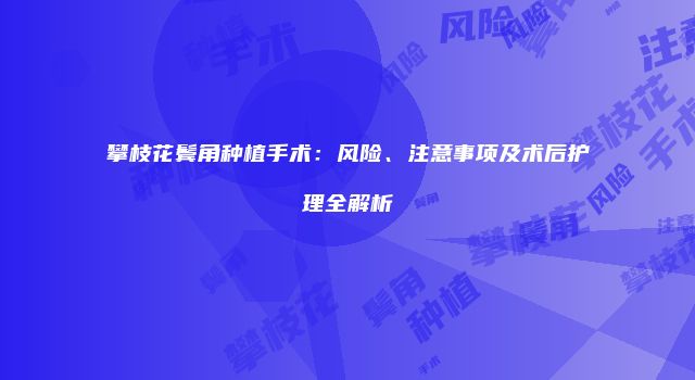 攀枝花鬓角种植手术：风险、注意事项及术后护理全解析
