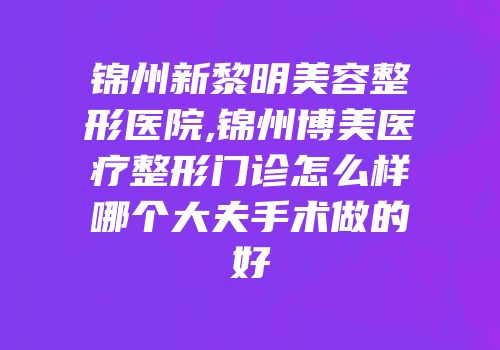 锦州新黎明美容整形医院,锦州博美医疗整形门诊怎么样哪个大夫手术做的好