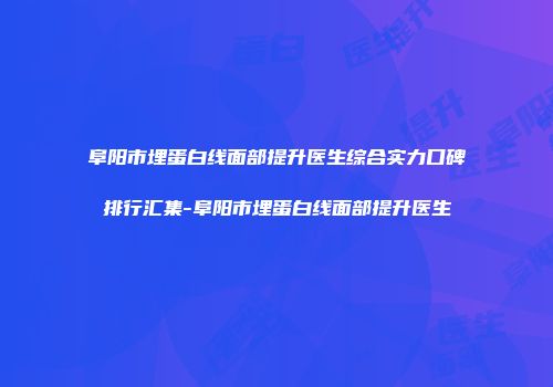 阜阳市埋蛋白线面部提升医生综合实力口碑排行汇集-阜阳市埋蛋白线面部提升医生