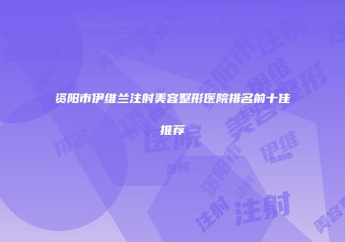资阳市伊维兰注射美容整形医院排名前十佳推荐