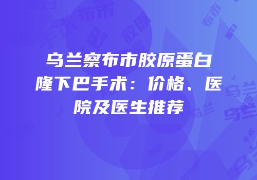 乌兰察布市胶原蛋白隆下巴手术：价格、医院及医生推荐