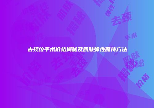 去颈纹手术价格揭秘及肌肤弹性保持方法